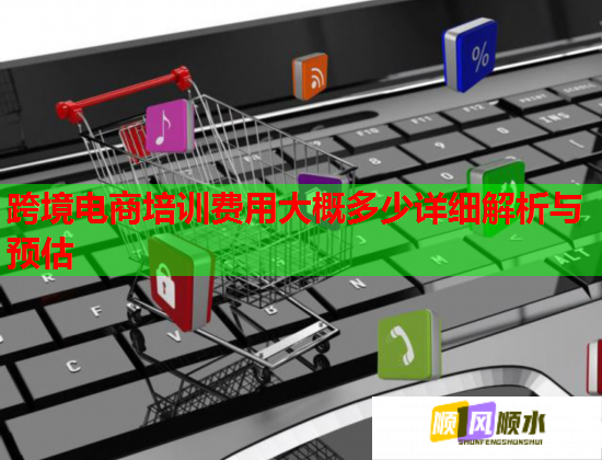 跨境电商培训费用大概多少详细解析与预估