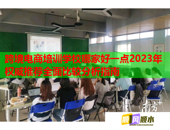 跨境电商培训学校哪家好一点2023年权威推荐全面比较分析指南  第1张
