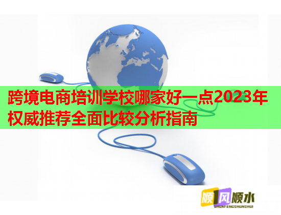 跨境电商培训学校哪家好一点2023年权威推荐全面比较分析指南  第3张