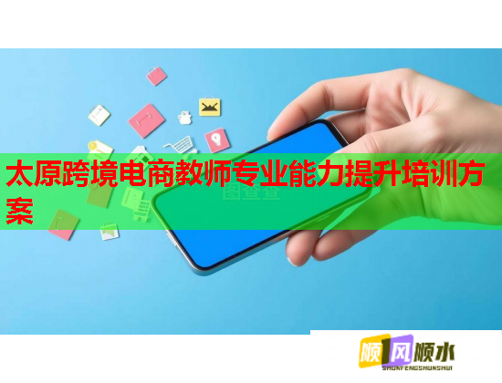 太原跨境电商教师专业能力提升培训方案  第2张