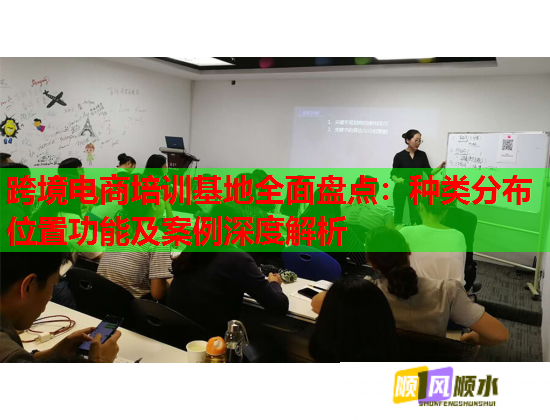 跨境电商培训基地全面盘点：种类分布位置功能及案例深度解析