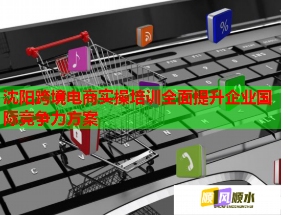 沈阳跨境电商实操培训全面提升企业国际竞争力方案