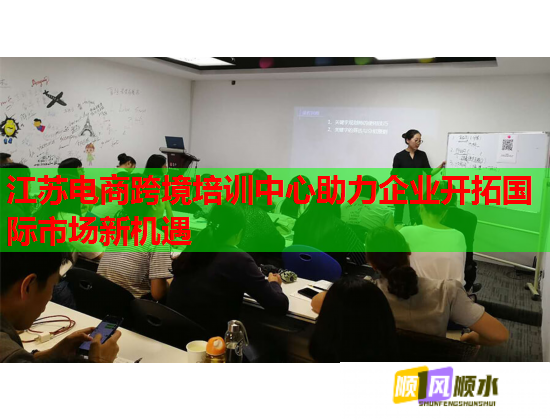 江苏电商跨境培训中心助力企业开拓国际市场新机遇