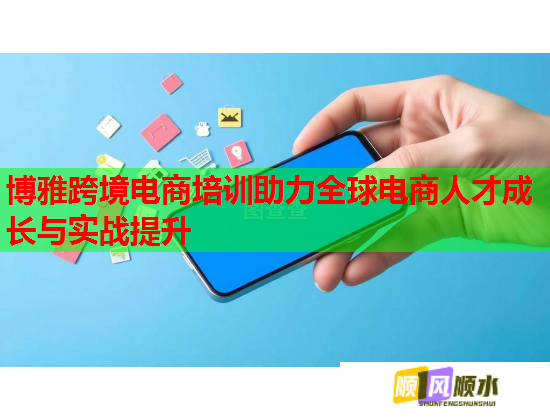 博雅跨境电商培训助力全球电商人才成长与实战提升