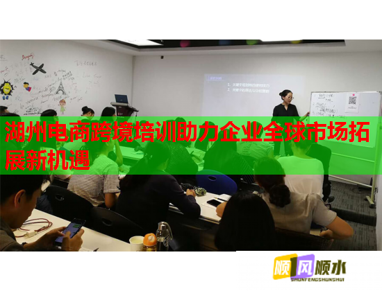 湖州电商跨境培训助力企业全球市场拓展新机遇
