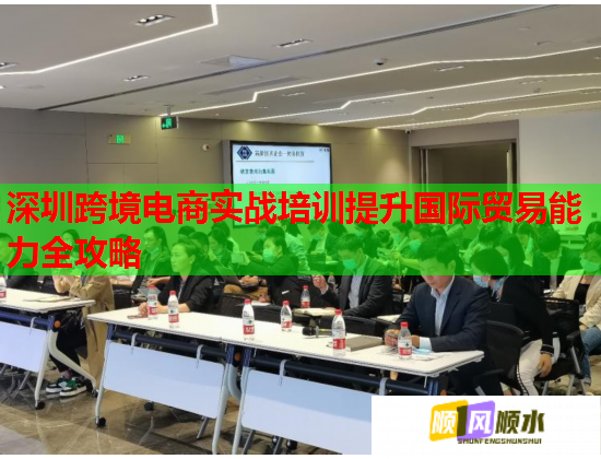 深圳跨境电商实战培训提升国际贸易能力全攻略