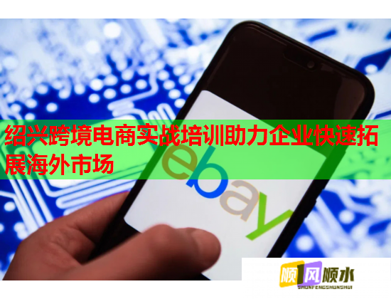 绍兴跨境电商实战培训助力企业快速拓展海外市场