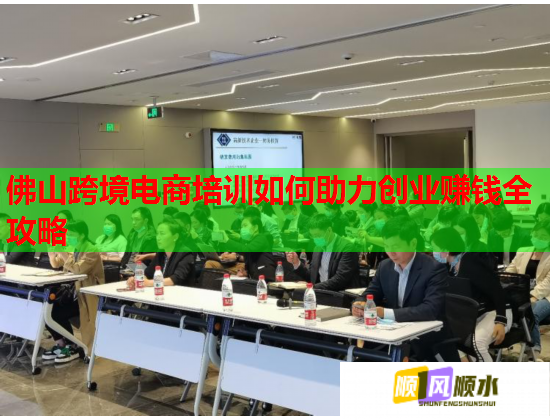 佛山跨境电商培训如何助力创业赚钱全攻略  第2张