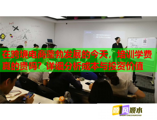 在跨境电商蓬勃发展的今天，培训学费真的贵吗？详细分析成本与投资价值