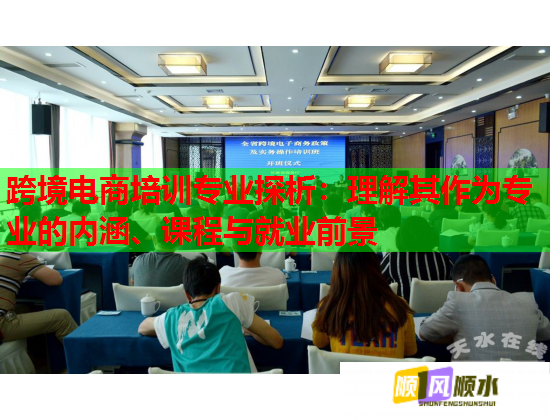 跨境电商培训专业探析：理解其作为专业的内涵、课程与就业前景  第1张