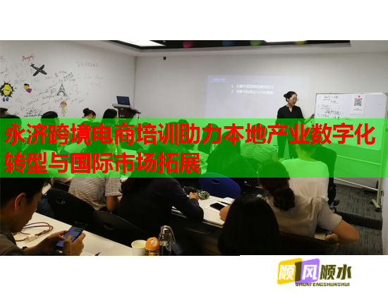 永济跨境电商培训助力本地产业数字化转型与国际市场拓展