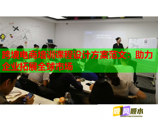 跨境电商培训课程设计方案范文：助力企业拓展全球市场