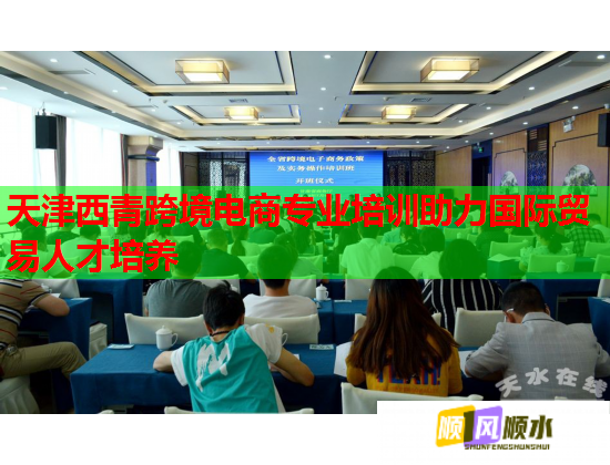 天津西青跨境电商专业培训助力国际贸易人才培养  第2张
