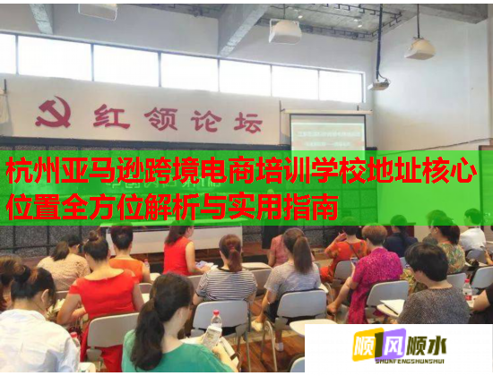 杭州亚马逊跨境电商培训学校地址核心位置全方位解析与实用指南  第2张