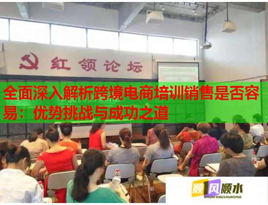 全面深入解析跨境电商培训销售是否容易：优势挑战与成功之道  第1张