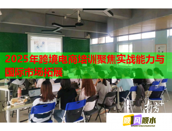 2025年跨境电商培训聚焦实战能力与国际市场拓展