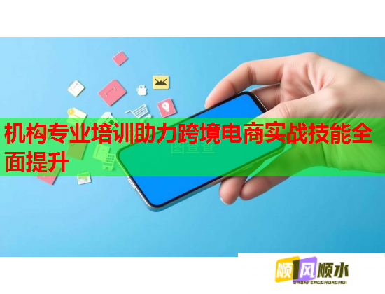 机构专业培训助力跨境电商实战技能全面提升