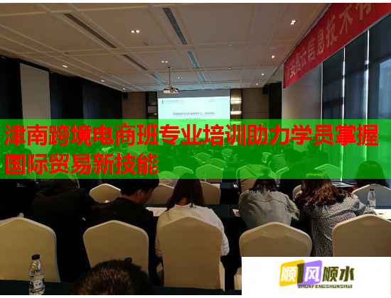 津南跨境电商班专业培训助力学员掌握国际贸易新技能